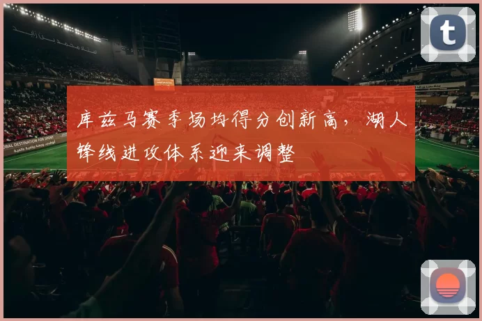 库兹马赛季场均得分创新高，湖人锋线进攻体系迎来调整