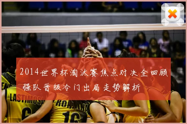 2014世界杯淘汰赛焦点对决全回顾 强队晋级冷门出局走势解析