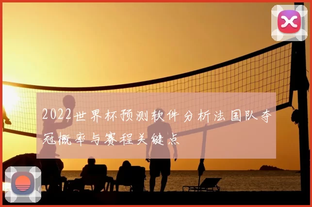 2022世界杯预测软件分析法国队夺冠概率与赛程关键点
