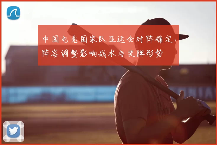 中国电竞国家队亚运会对阵确定，阵容调整影响战术与奖牌形势