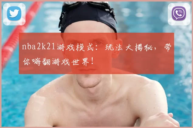 nba2k21游戏模式:玩法大揭秘,带你嗨翻游戏世界!