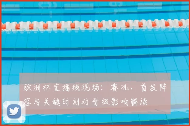 欧洲杯直播线现场:赛况、首发阵容与关键时刻对晋级影响解读