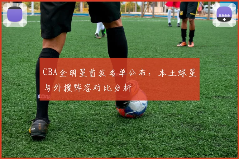 CBA全明星首发名单公布,本土球星与外援阵容对比分析
