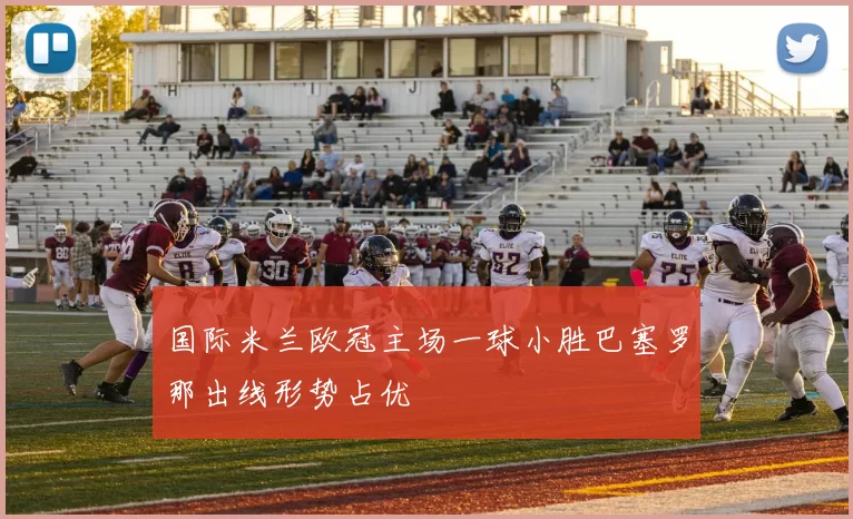 国际米兰欧冠主场一球小胜巴塞罗那出线形势占优