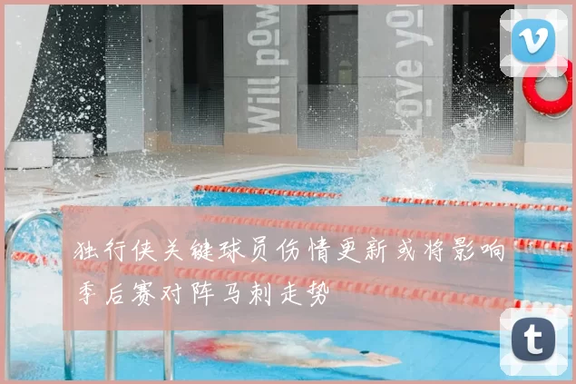 独行侠关键球员伤情更新或将影响季后赛对阵马刺走势