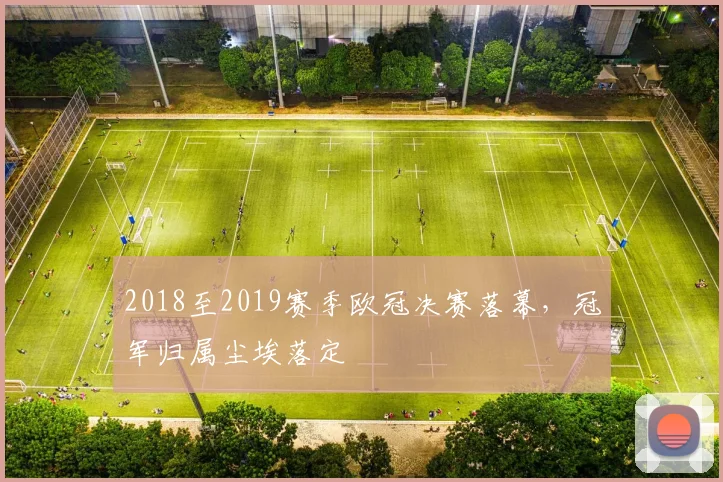 2018至2019赛季欧冠决赛落幕，冠军归属尘埃落定