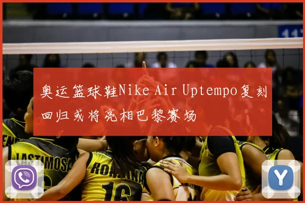 奥运篮球鞋Nike Air Uptempo复刻回归或将亮相巴黎赛场