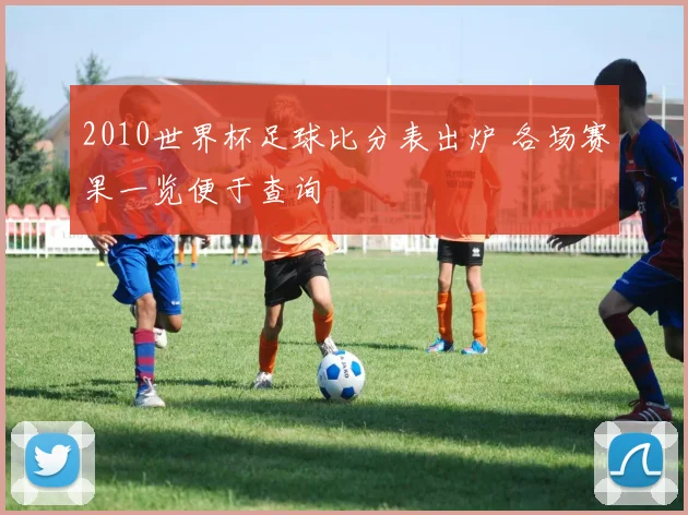 2010世界杯足球比分表出炉 各场赛果一览便于查询