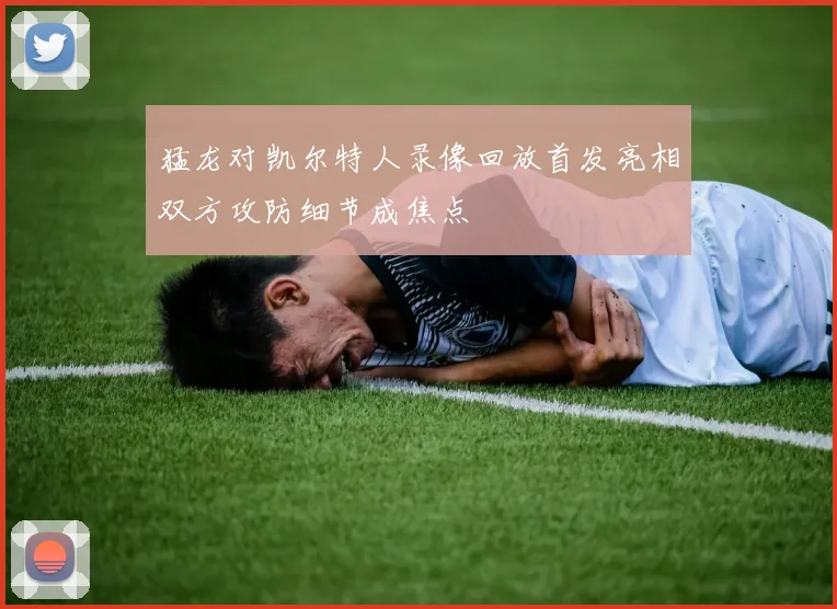 猛龙对凯尔特人录像回放首发亮相双方攻防细节成焦点