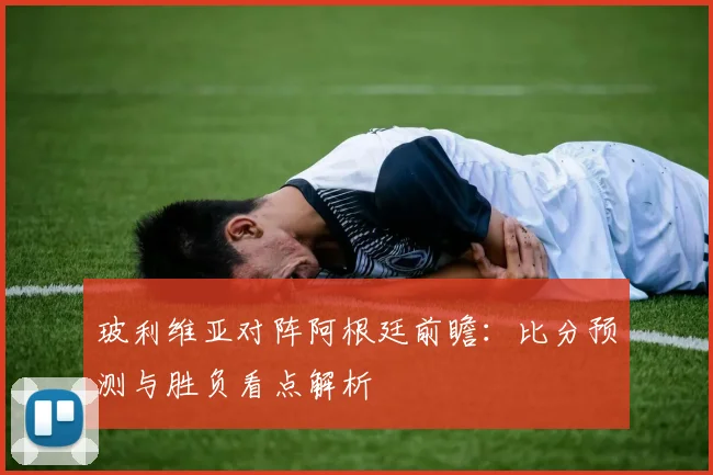 玻利维亚对阵阿根廷前瞻：比分预测与胜负看点解析