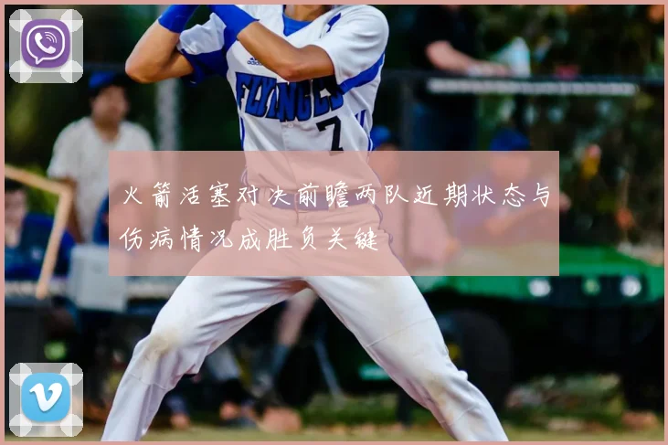 火箭活塞对决前瞻两队近期状态与伤病情况成胜负关键