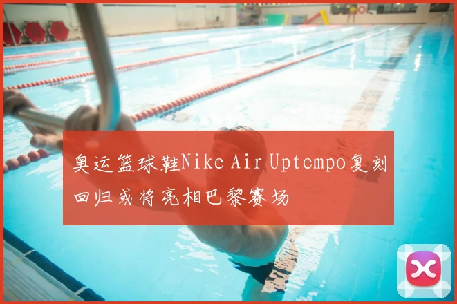 奥运篮球鞋Nike Air Uptempo复刻回归或将亮相巴黎赛场