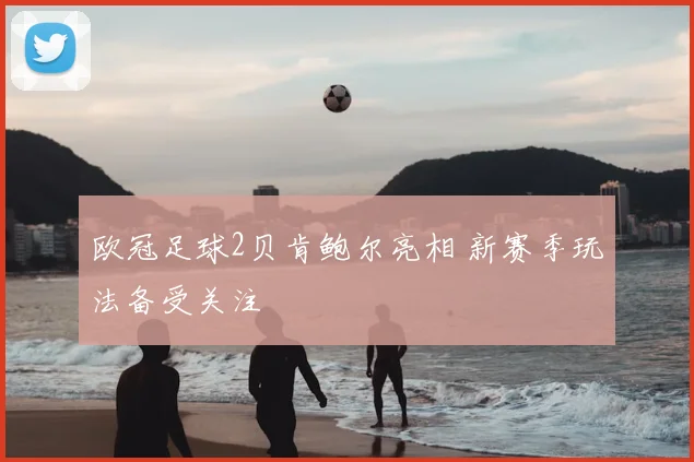 欧冠足球2贝肯鲍尔亮相 新赛季玩法备受关注