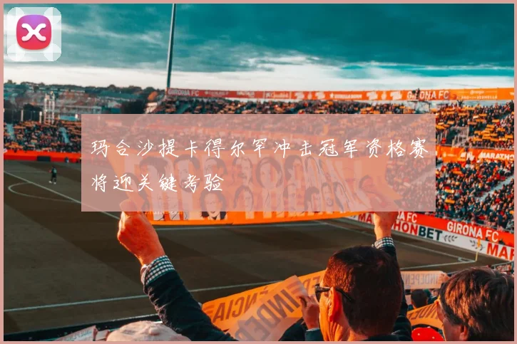 玛合沙提卡得尔罕冲击冠军资格赛将迎关键考验